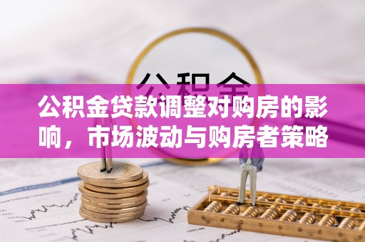 大竹公积金贷款调整对购房的影响，市场波动与购房者策略解析