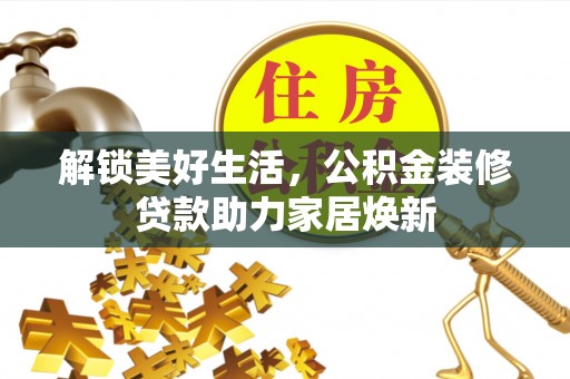 大竹解锁美好生活，公积金装修贷款助力家居焕新