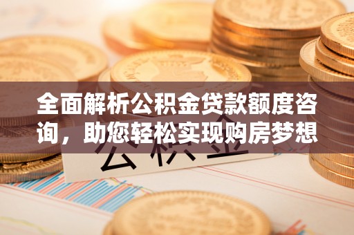 大竹全面解析公积金贷款额度咨询，助您轻松实现购房梦想