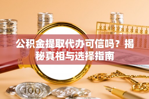 大竹公积金提取代办可信吗？揭秘真相与选择指南