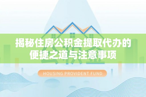 大竹揭秘住房公积金提取代办的便捷之道与注意事项