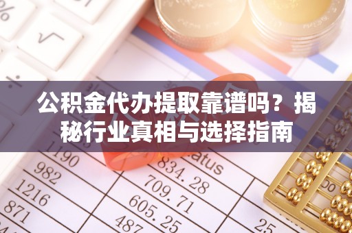 大竹公积金代办提取靠谱吗？揭秘行业真相与选择指南