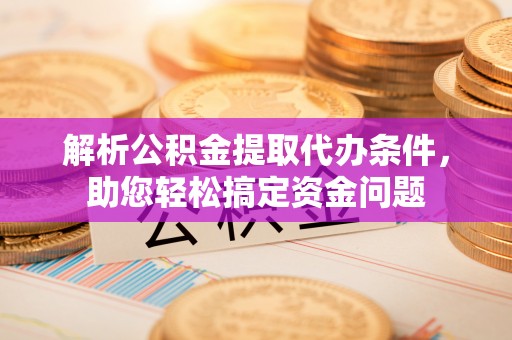 大竹解析公积金提取代办条件，助您轻松搞定资金问题