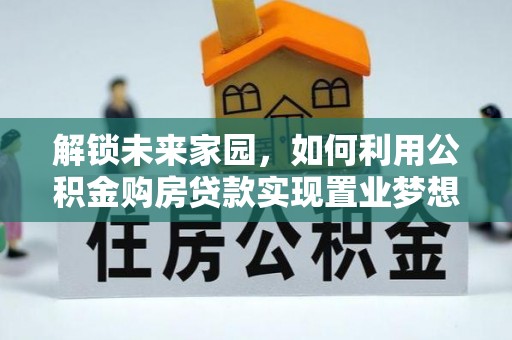 大竹解锁未来家园，如何利用公积金购房贷款实现置业梦想