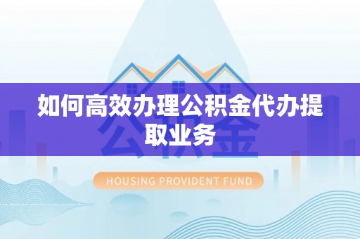 大竹如何高效办理公积金代办提取业务
