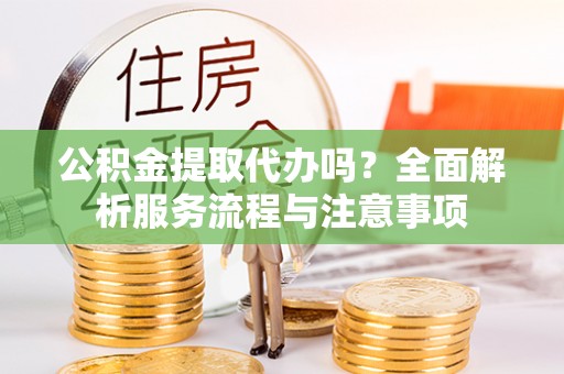 大竹公积金提取代办吗？全面解析服务流程与注意事项