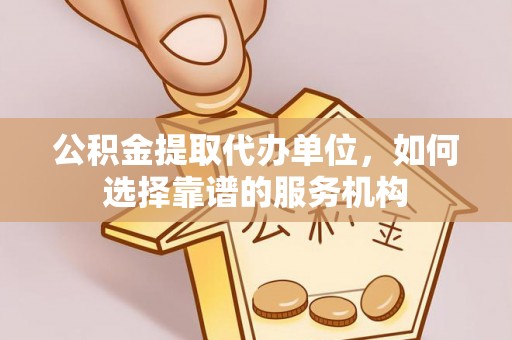大竹公积金提取代办单位，如何选择靠谱的服务机构