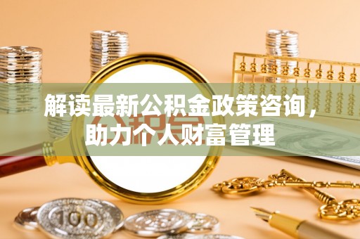 大竹解读最新公积金政策咨询，助力个人财富管理