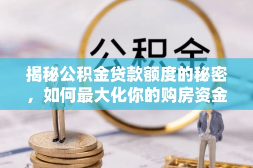 大竹揭秘公积金贷款额度的秘密，如何最大化你的购房资金