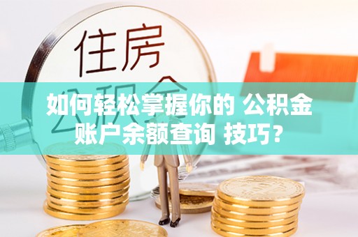 大竹如何轻松掌握你的 公积金账户余额查询 技巧？