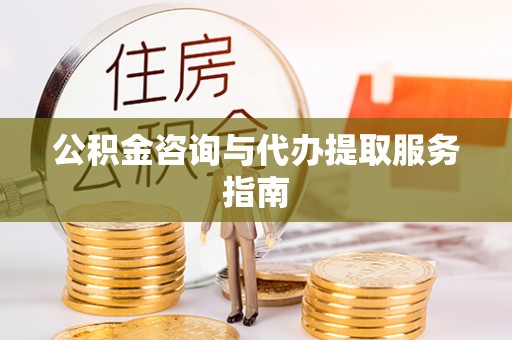 大竹公积金咨询与代办提取服务指南