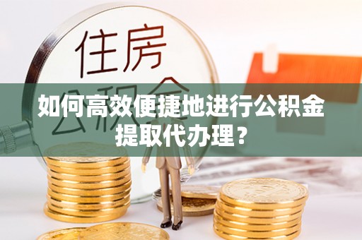 大竹如何高效便捷地进行公积金提取代办理？