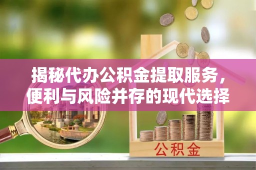 大竹揭秘代办公积金提取服务，便利与风险并存的现代选择
