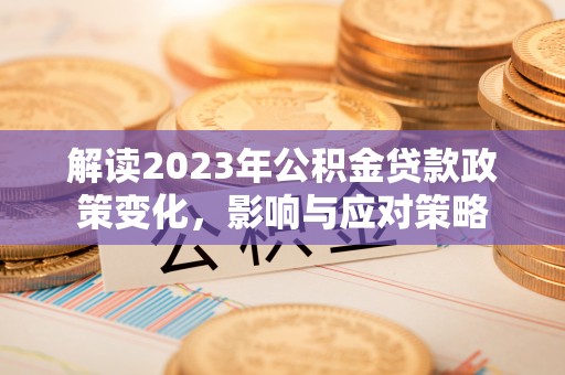 大竹解读2023年公积金贷款政策变化，影响与应对策略