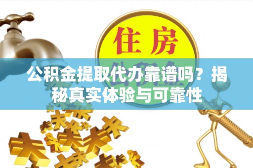 大竹公积金提取代办靠谱吗？揭秘真实体验与可靠性