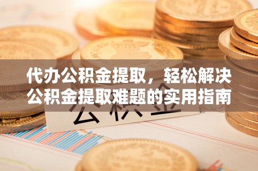 大竹代办公积金提取，轻松解决公积金提取难题的实用指南