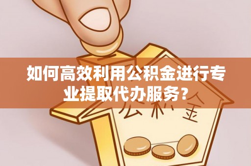 大竹如何高效利用公积金进行专业提取代办服务？