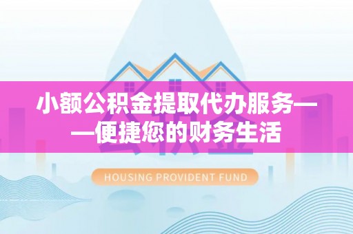 大竹小额公积金提取代办服务——便捷您的财务生活