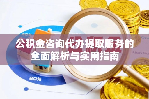 大竹公积金咨询代办提取服务的全面解析与实用指南