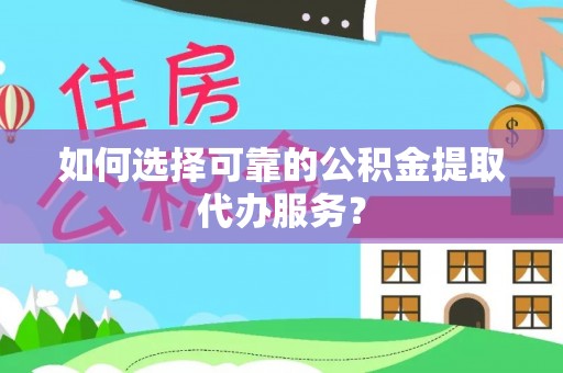 大竹如何选择可靠的公积金提取代办服务？