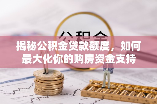 大竹揭秘公积金贷款额度，如何最大化你的购房资金支持