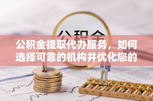 大竹公积金提取代办服务，如何选择可靠的机构并优化您的财务规划