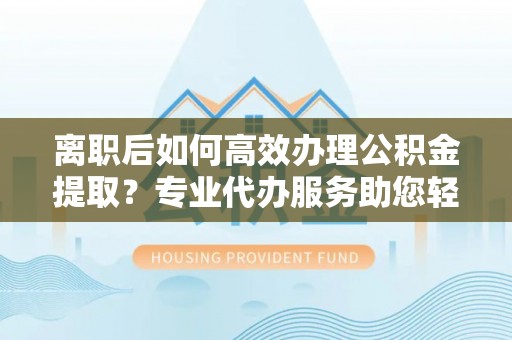 大竹离职后如何高效办理公积金提取？专业代办服务助您轻松搞定