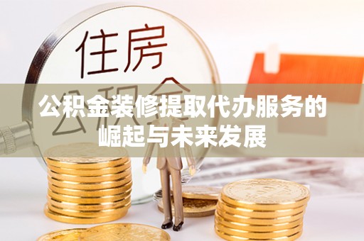 大竹公积金装修提取代办服务的崛起与未来发展