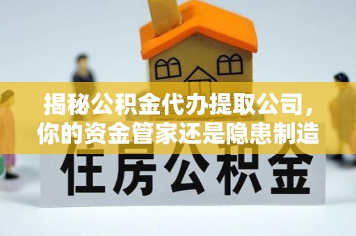 大竹揭秘公积金代办提取公司，你的资金管家还是隐患制造者？