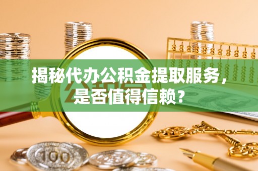 大竹揭秘代办公积金提取服务，是否值得信赖？