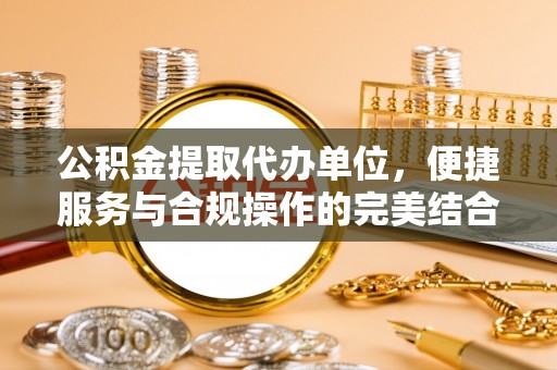 大竹公积金提取代办单位，便捷服务与合规操作的完美结合