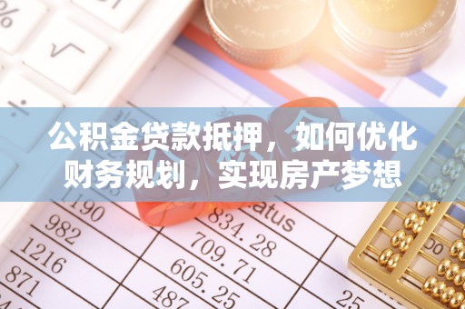 大竹公积金贷款抵押，如何优化财务规划，实现房产梦想