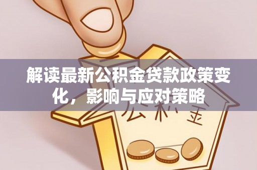 大竹解读最新公积金贷款政策变化，影响与应对策略