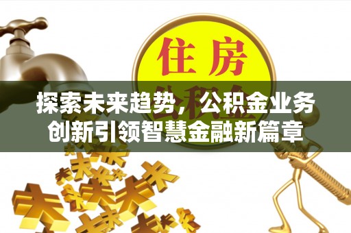 大竹探索未来趋势，公积金业务创新引领智慧金融新篇章