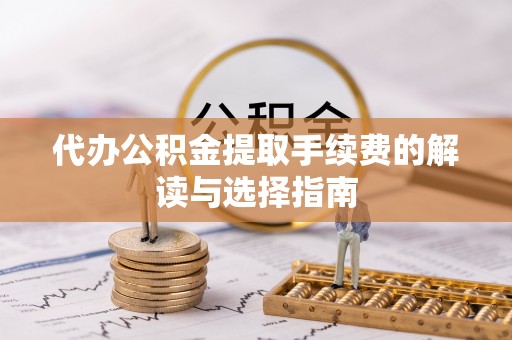 大竹代办公积金提取手续费的解读与选择指南