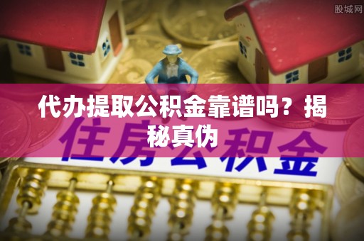 大竹代办提取公积金靠谱吗？揭秘真伪