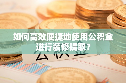大竹如何高效便捷地使用公积金进行装修提取？