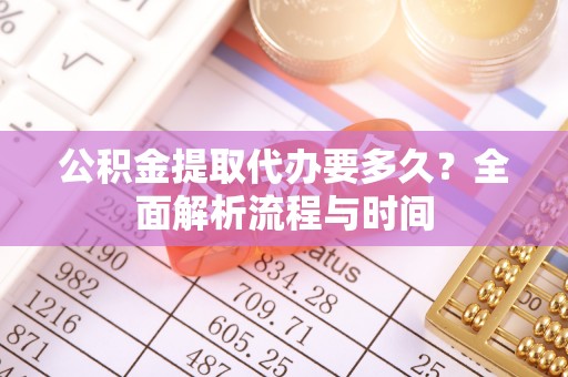 大竹公积金提取代办要多久？全面解析流程与时间