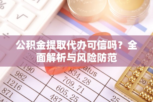 大竹公积金提取代办可信吗？全面解析与风险防范