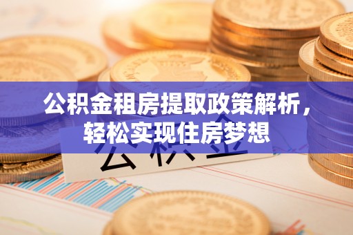 大竹公积金租房提取政策解析，轻松实现住房梦想