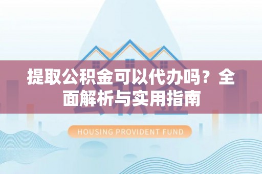 大竹提取公积金可以代办吗？全面解析与实用指南