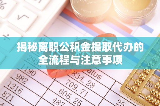 大竹揭秘离职公积金提取代办的全流程与注意事项