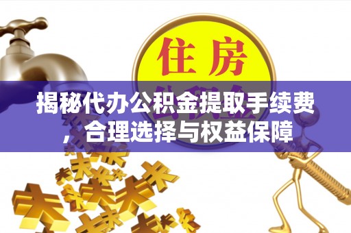 大竹揭秘代办公积金提取手续费，合理选择与权益保障