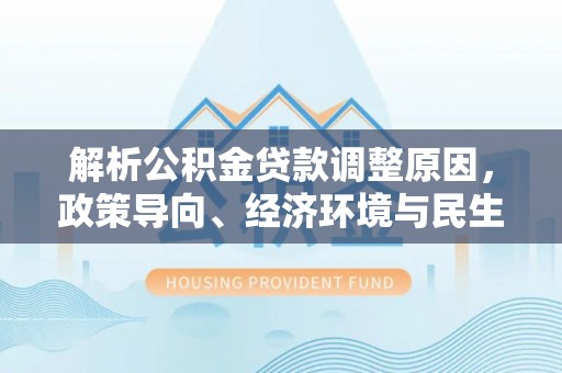 大竹解析公积金贷款调整原因，政策导向、经济环境与民生需求的多重考量