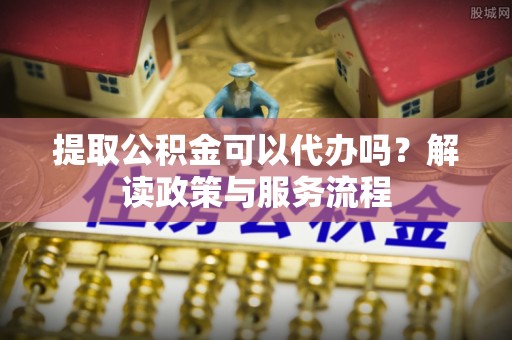 大竹提取公积金可以代办吗？解读政策与服务流程
