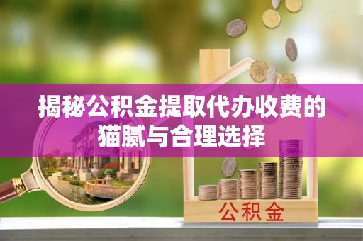 大竹揭秘公积金提取代办收费的猫腻与合理选择