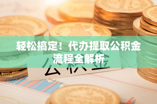 大竹轻松搞定！代办提取公积金流程全解析