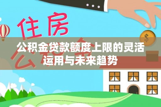 大竹公积金贷款额度上限的灵活运用与未来趋势