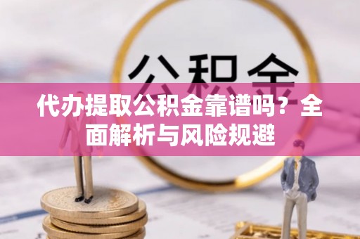 大竹代办提取公积金靠谱吗？全面解析与风险规避