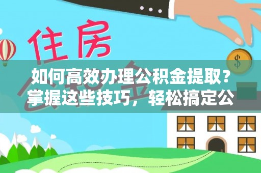 大竹如何高效办理公积金提取？掌握这些技巧，轻松搞定公积金代办提取